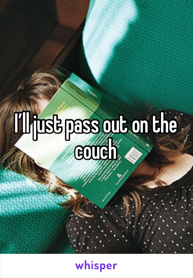 I’ll just pass out on the couch