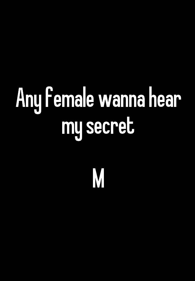 Any female wanna hear my secret

M