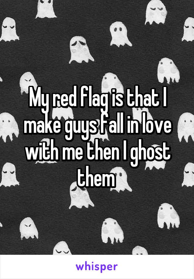 My red flag is that I make guys fall in love with me then I ghost them 