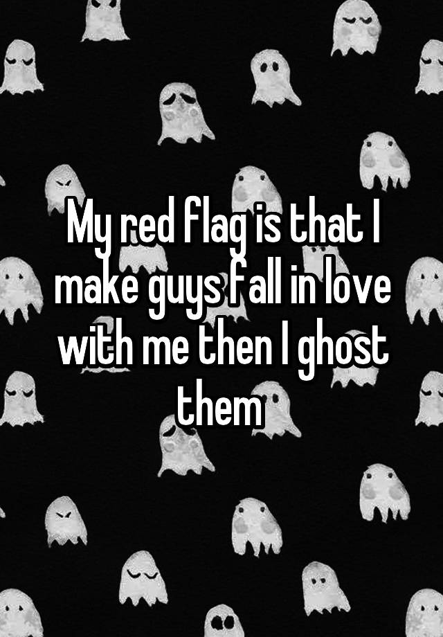 My red flag is that I make guys fall in love with me then I ghost them 