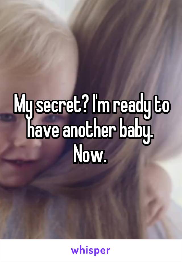 My secret? I'm ready to have another baby. 
Now. 