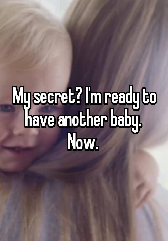 My secret? I'm ready to have another baby. 
Now. 