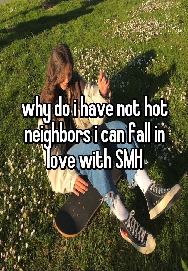 why do i have not hot neighbors i can fall in love with SMH