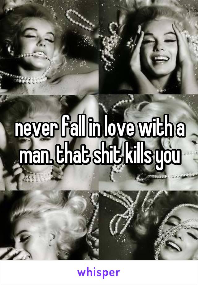 never fall in love with a man. that shit kills you