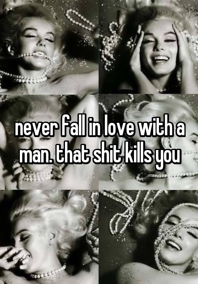 never fall in love with a man. that shit kills you