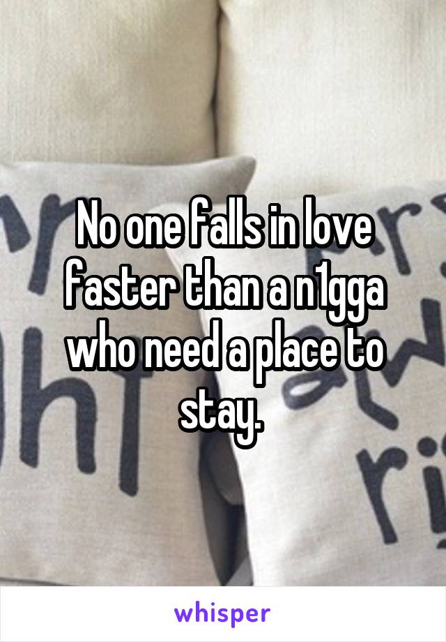 No one falls in love faster than a n1gga who need a place to stay. 