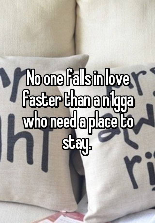 No one falls in love faster than a n1gga who need a place to stay. 