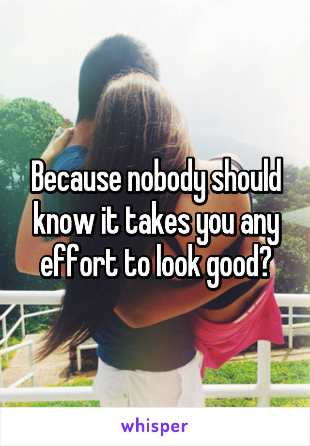 Because nobody should know it takes you any effort to look good?