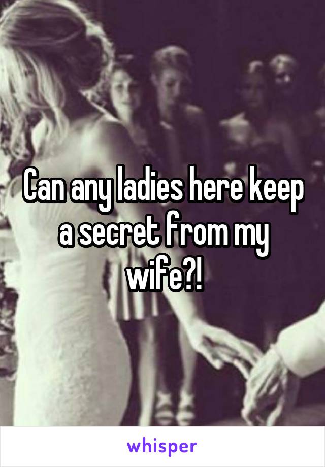 Can any ladies here keep a secret from my wife?!