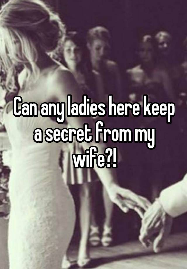 Can any ladies here keep a secret from my wife?!