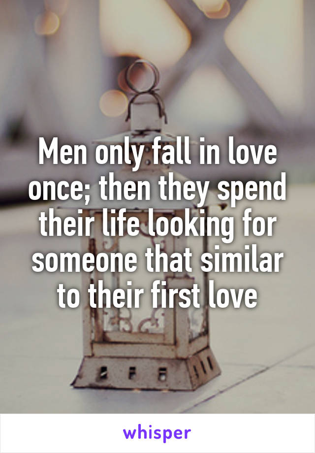 Men only fall in love once; then they spend their life looking for someone that similar to their first love