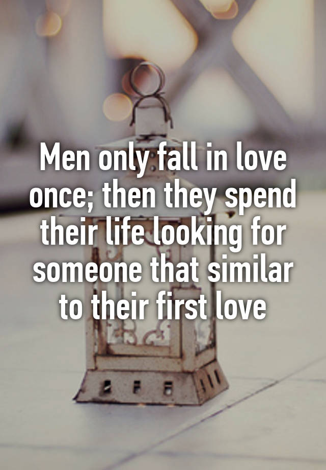 Men only fall in love once; then they spend their life looking for someone that similar to their first love