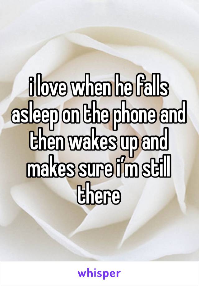 i love when he falls asleep on the phone and then wakes up and makes sure i’m still there 