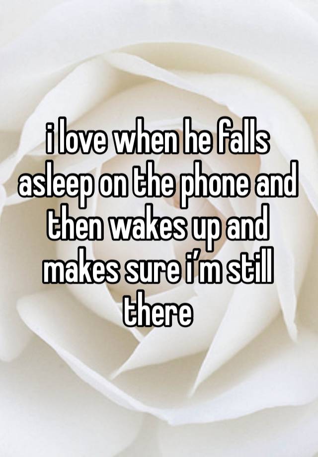 i love when he falls asleep on the phone and then wakes up and makes sure i’m still there 