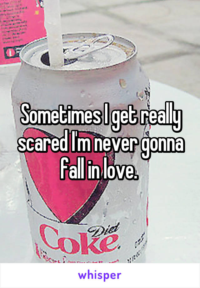 Sometimes I get really scared I'm never gonna fall in love. 