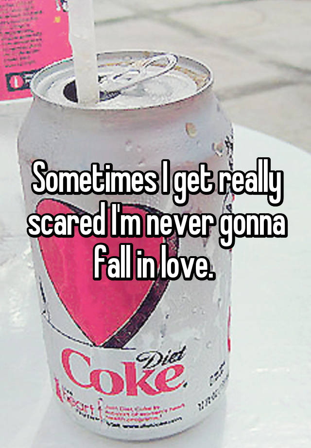 Sometimes I get really scared I'm never gonna fall in love. 