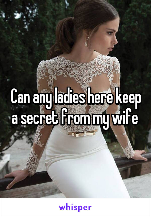 Can any ladies here keep a secret from my wife 