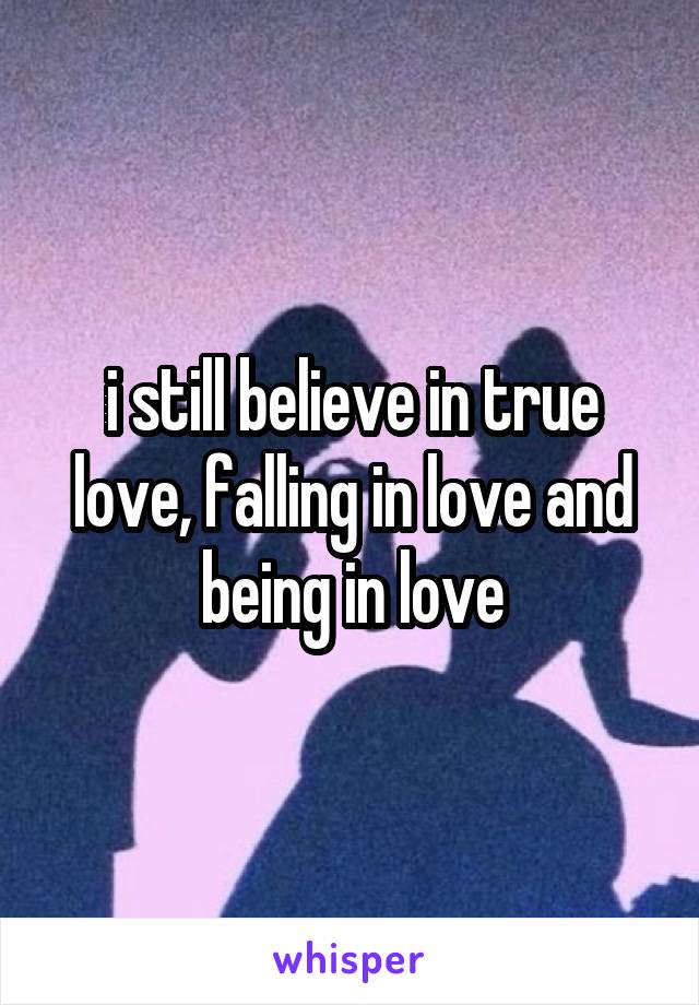 i still believe in true love, falling in love and being in love