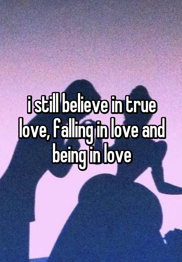 i still believe in true love, falling in love and being in love