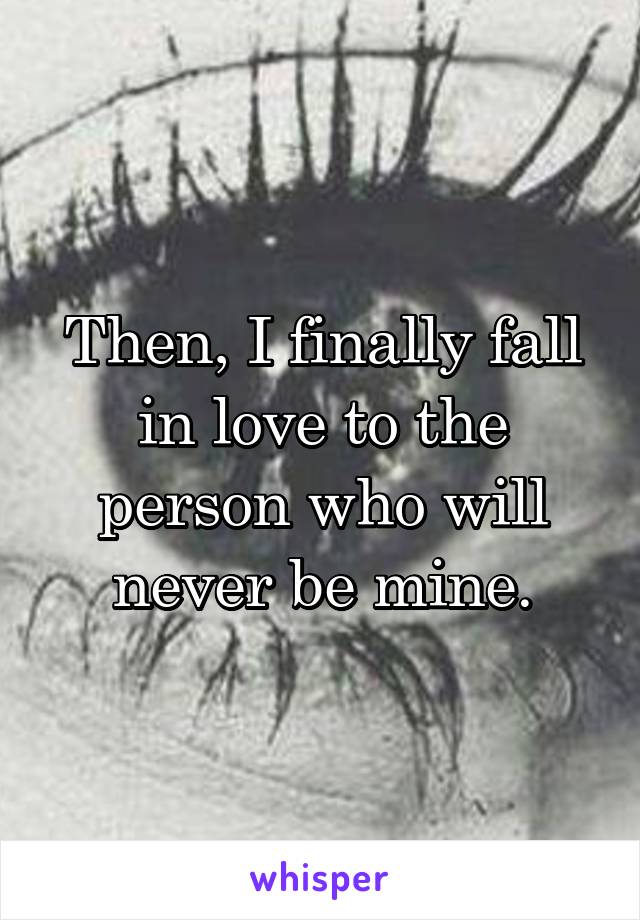 Then, I finally fall in love to the person who will never be mine.