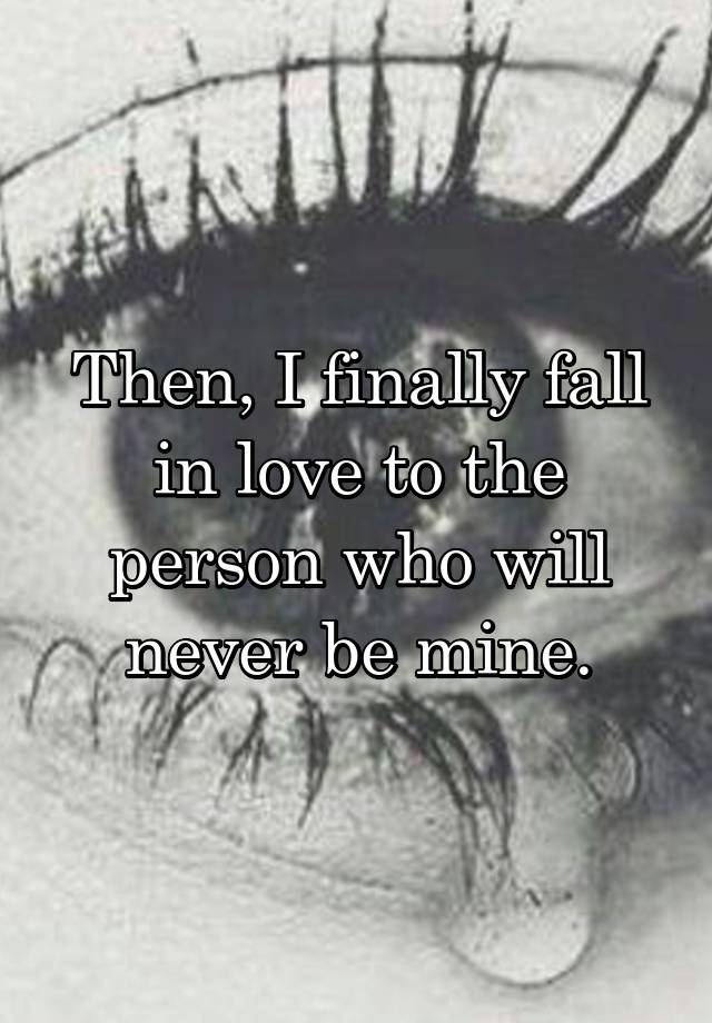 Then, I finally fall in love to the person who will never be mine.