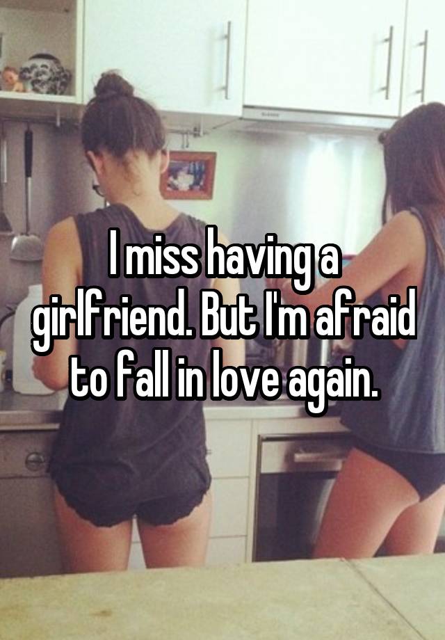 I miss having a girlfriend. But I'm afraid to fall in love again.