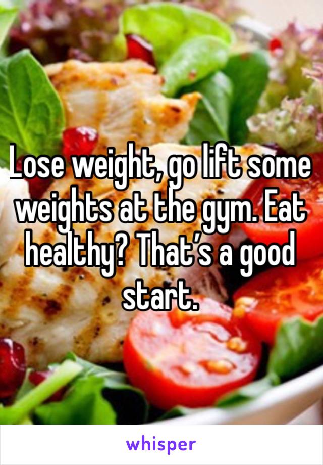 Lose weight, go lift some weights at the gym. Eat healthy? That’s a good start. 