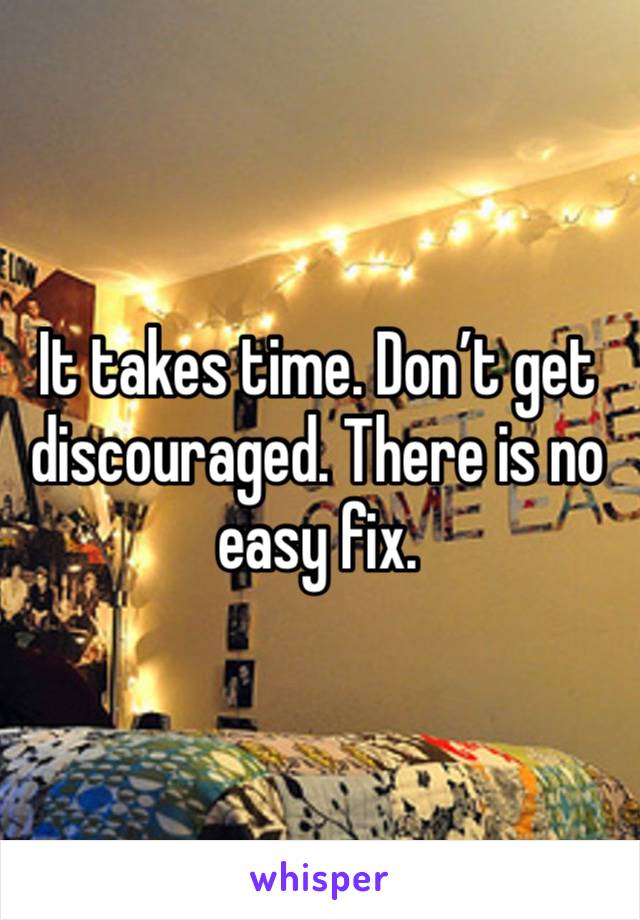 It takes time. Don’t get discouraged. There is no easy fix. 