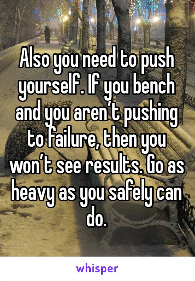 Also you need to push yourself. If you bench and you aren’t pushing to failure, then you won’t see results. Go as heavy as you safely can do.