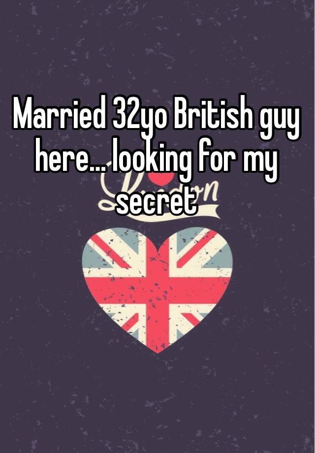 Married 32yo British guy here… looking for my secret 