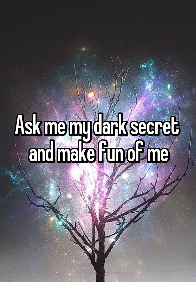 Ask me my dark secret  and make fun of me