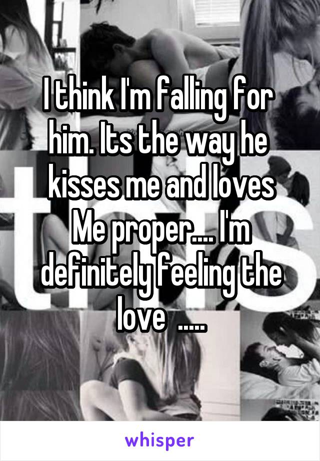 I think I'm falling for  him. Its the way he  kisses me and loves
Me proper.... I'm definitely feeling the love  .....
