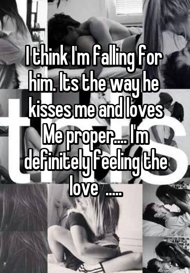 I think I'm falling for  him. Its the way he  kisses me and loves
Me proper.... I'm definitely feeling the love  .....
