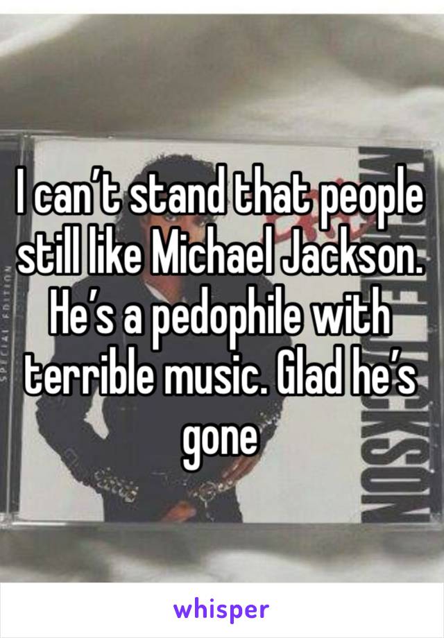 I can’t stand that people still like Michael Jackson. He’s a pedophile with terrible music. Glad he’s gone