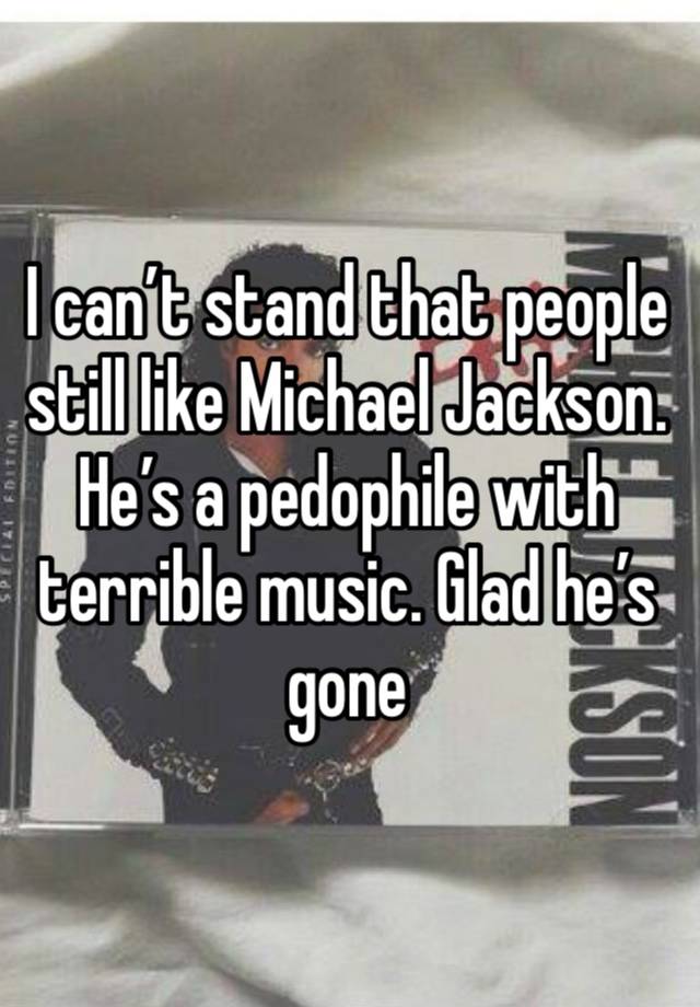 I can’t stand that people still like Michael Jackson. He’s a pedophile with terrible music. Glad he’s gone