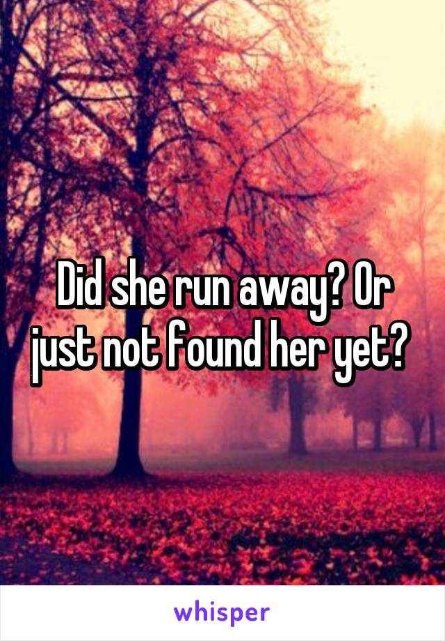 Did she run away? Or just not found her yet? 