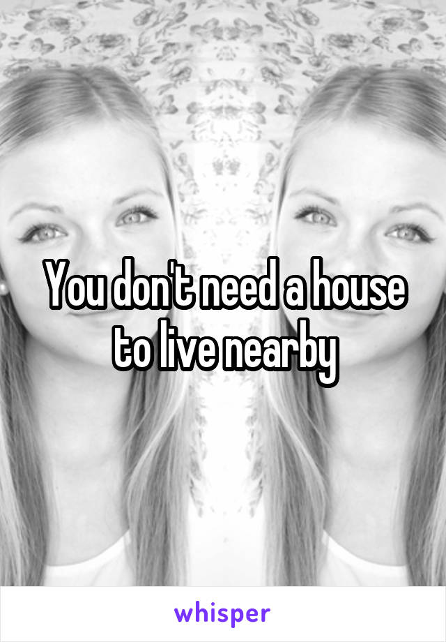 You don't need a house to live nearby