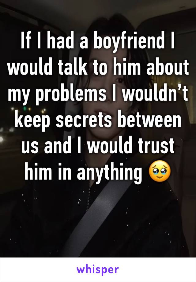 If I had a boyfriend I would talk to him about my problems I wouldn’t keep secrets between us and I would trust him in anything 🥹