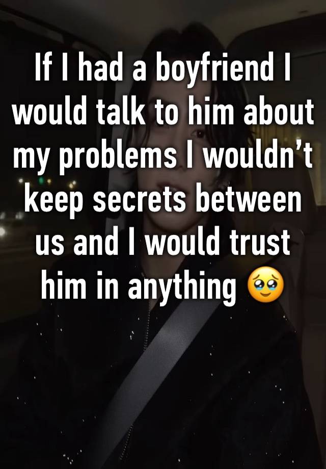 If I had a boyfriend I would talk to him about my problems I wouldn’t keep secrets between us and I would trust him in anything 🥹