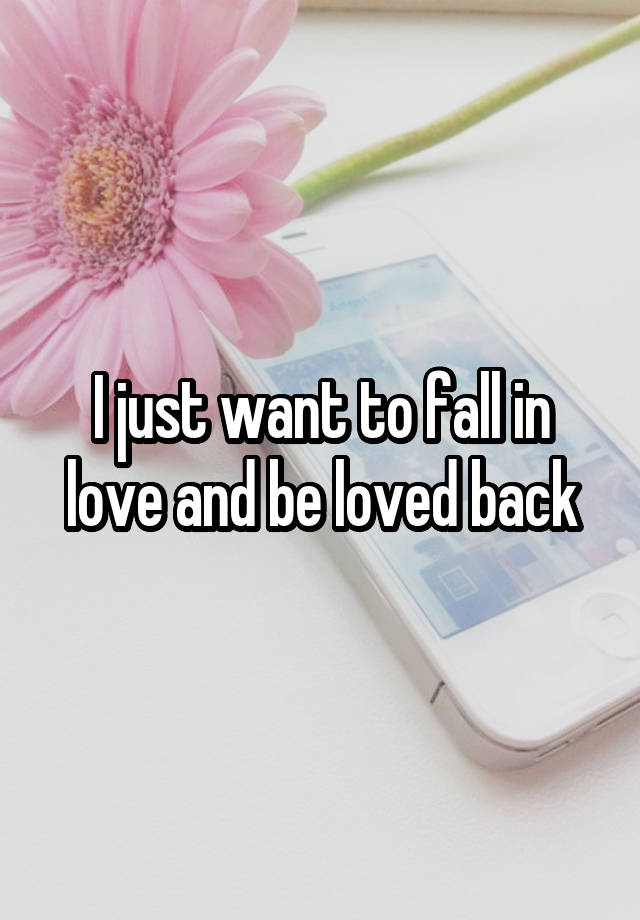 I just want to fall in love and be loved back