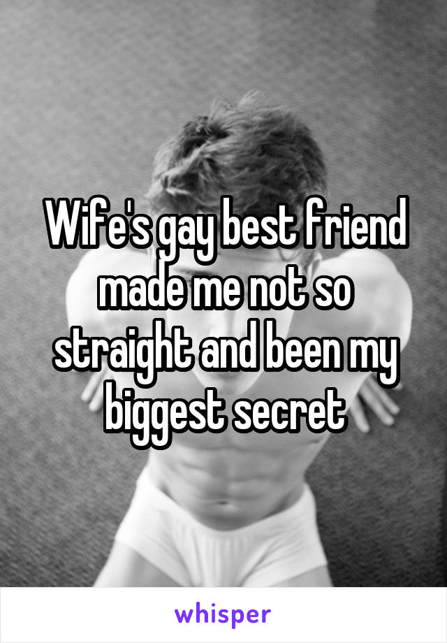 Wife's gay best friend made me not so straight and been my biggest secret