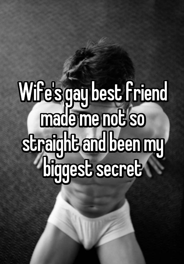 Wife's gay best friend made me not so straight and been my biggest secret