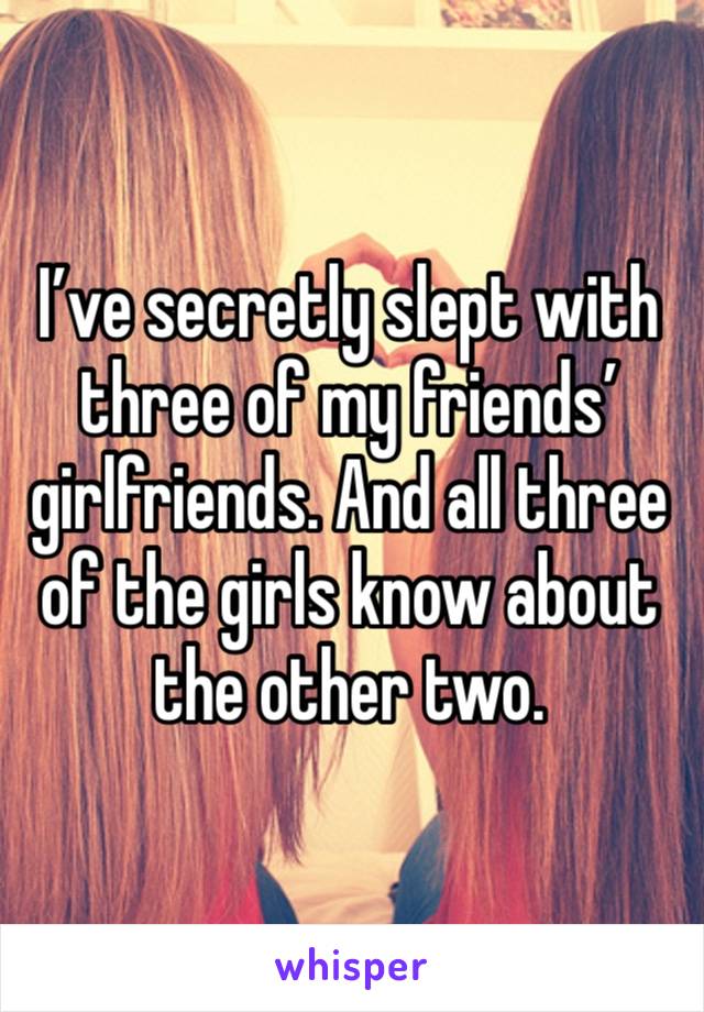 I’ve secretly slept with three of my friends’ girlfriends. And all three of the girls know about the other two. 