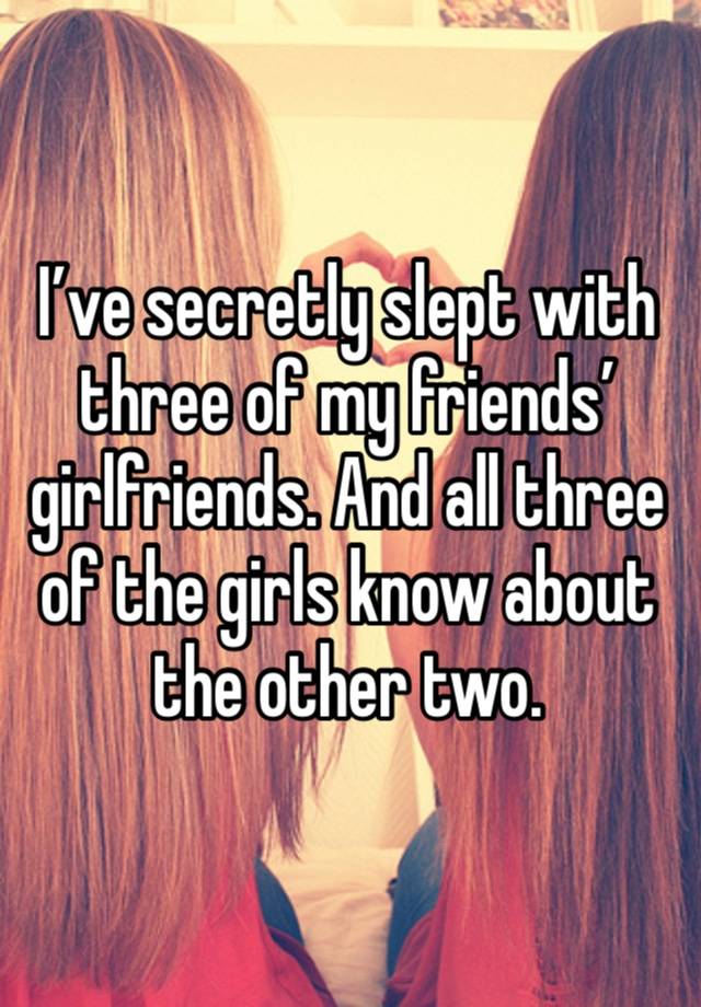 I’ve secretly slept with three of my friends’ girlfriends. And all three of the girls know about the other two. 