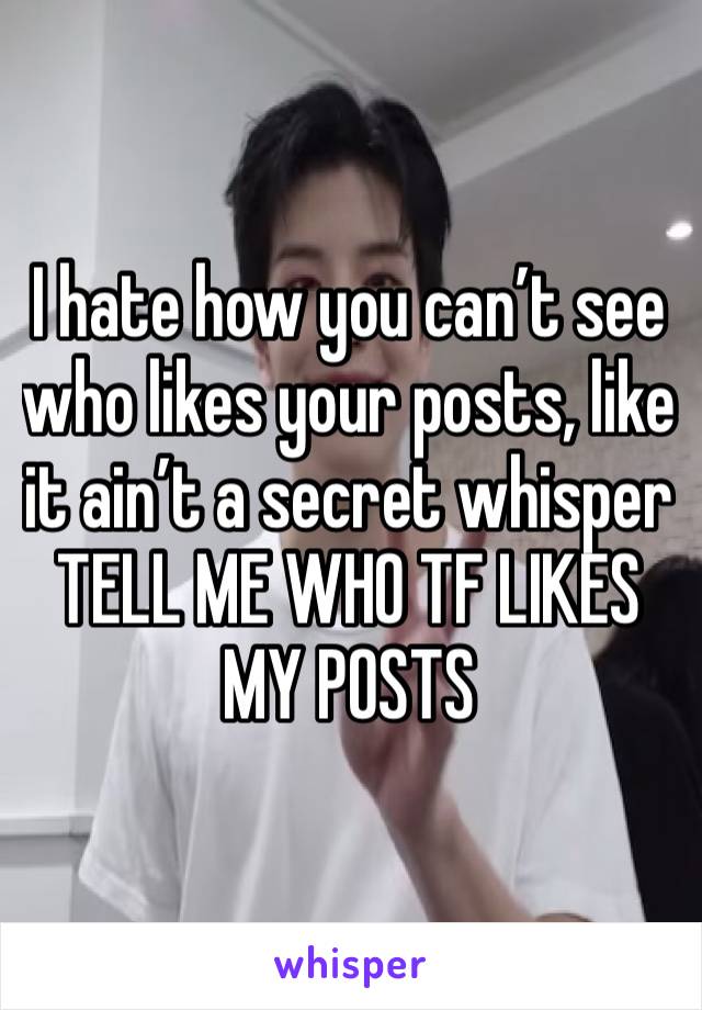 I hate how you can’t see who likes your posts, like it ain’t a secret whisper TELL ME WHO TF LIKES MY POSTS