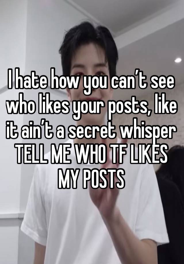 I hate how you can’t see who likes your posts, like it ain’t a secret whisper TELL ME WHO TF LIKES MY POSTS