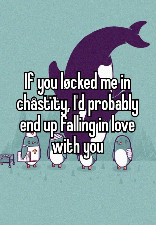 If you løcked me in chåstïty, I'd probably end up falling in love with you