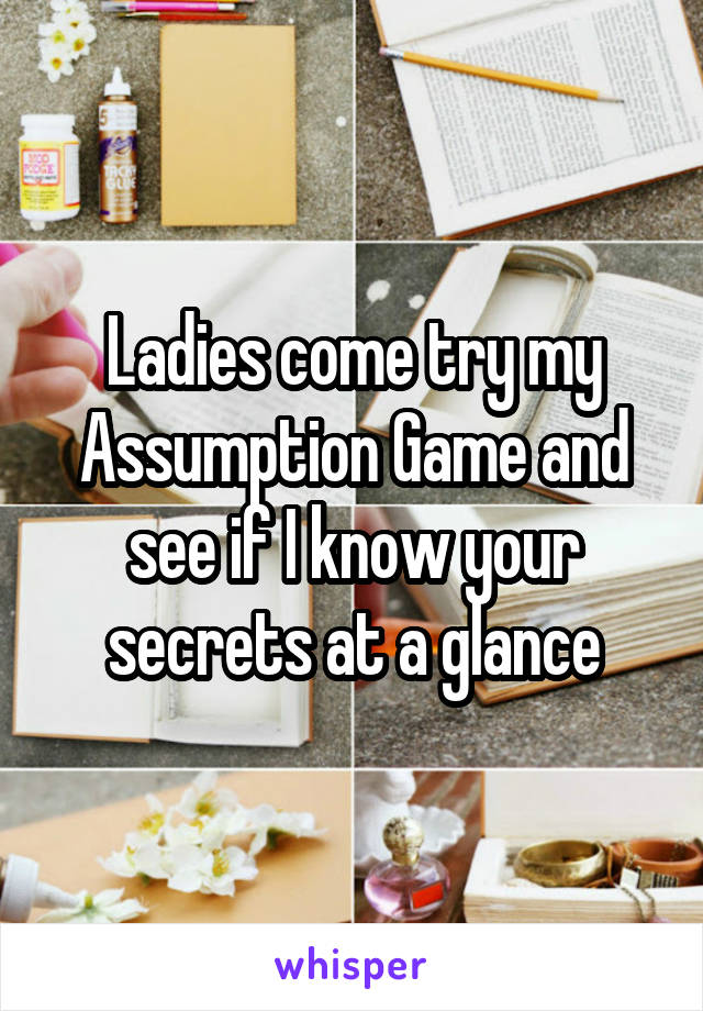 Ladies come try my Assumption Game and see if I know your secrets at a glance