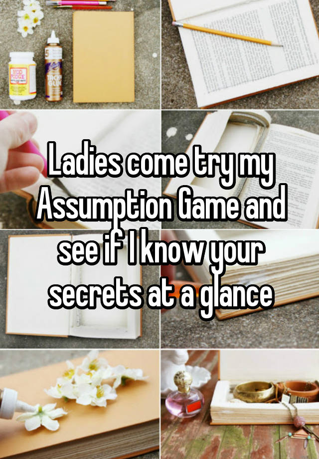 Ladies come try my Assumption Game and see if I know your secrets at a glance