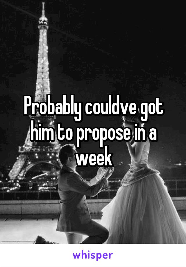 Probably couldve got him to propose in a week